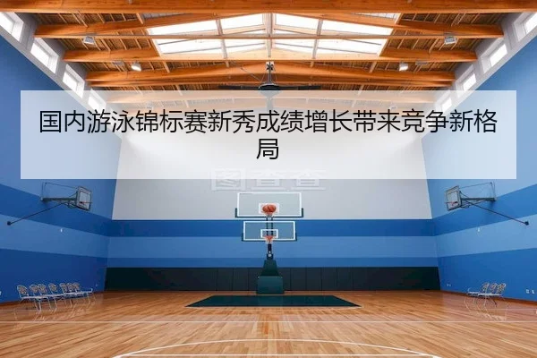 国内游泳锦标赛新秀成绩增长带来竞争新格局